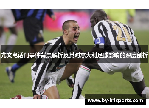 尤文电话门事件背景解析及其对意大利足球影响的深度剖析