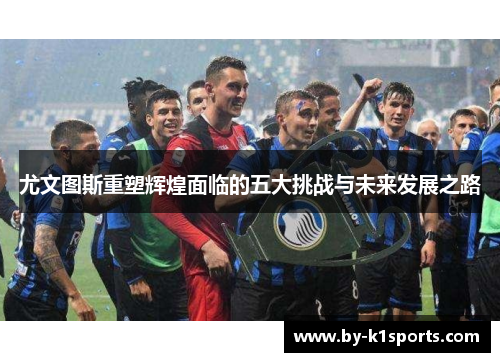 尤文图斯重塑辉煌面临的五大挑战与未来发展之路