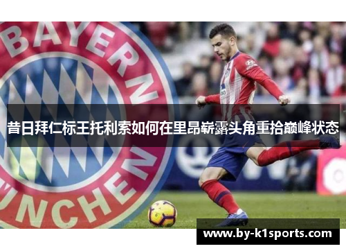 昔日拜仁标王托利索如何在里昂崭露头角重拾巅峰状态