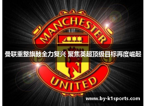 曼联重整旗鼓全力复兴 聚焦英超顶级目标再度崛起