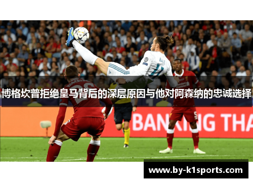 博格坎普拒绝皇马背后的深层原因与他对阿森纳的忠诚选择