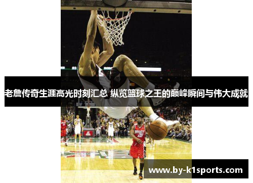 老詹传奇生涯高光时刻汇总 纵览篮球之王的巅峰瞬间与伟大成就