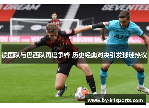 德国队与巴西队再度争锋 历史经典对决引发球迷热议