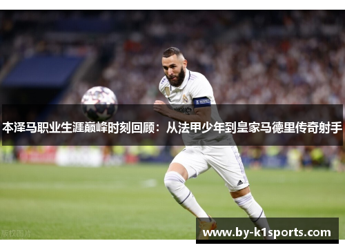 本泽马职业生涯巅峰时刻回顾：从法甲少年到皇家马德里传奇射手