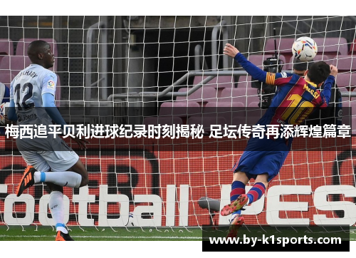 梅西追平贝利进球纪录时刻揭秘 足坛传奇再添辉煌篇章
