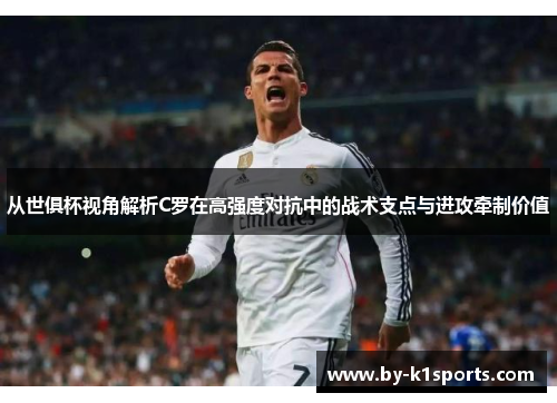 从世俱杯视角解析C罗在高强度对抗中的战术支点与进攻牵制价值