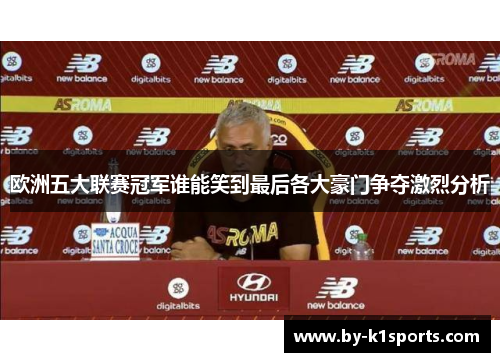 欧洲五大联赛冠军谁能笑到最后各大豪门争夺激烈分析