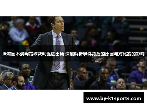 沃顿因不满判罚被裁判驱逐出场 深度解析事件背后的原因与对比赛的影响