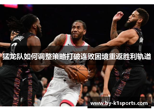 猛龙队如何调整策略打破连败困境重返胜利轨道