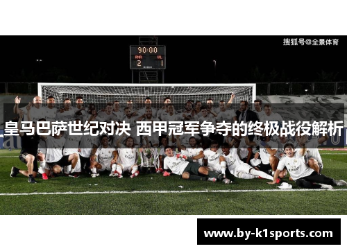 皇马巴萨世纪对决 西甲冠军争夺的终极战役解析