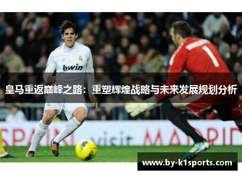 皇马重返巅峰之路：重塑辉煌战略与未来发展规划分析