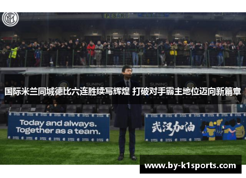 国际米兰同城德比六连胜续写辉煌 打破对手霸主地位迈向新篇章