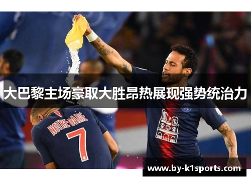 大巴黎主场豪取大胜昂热展现强势统治力
