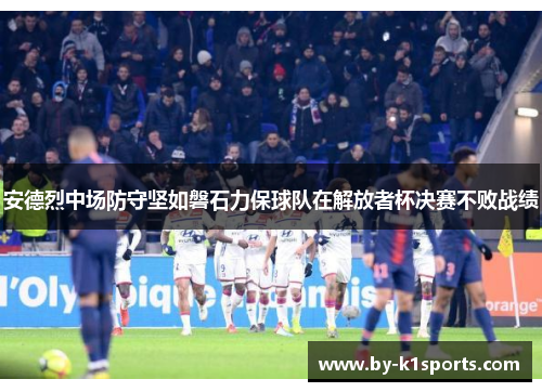 安德烈中场防守坚如磐石力保球队在解放者杯决赛不败战绩